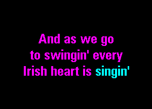 And as we go

to swingin' every
Irish heart is singin'
