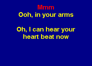 Ooh, in your arms

Oh, I can hear your

heart beat now