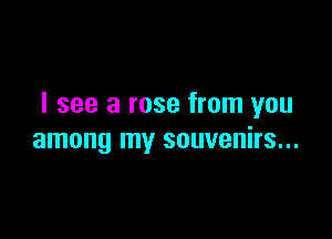 I see a rose from you

among my souvenirs...