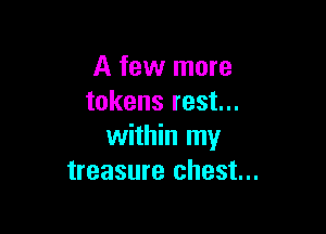 A few more
tokens rest...

within my
treasure chest...