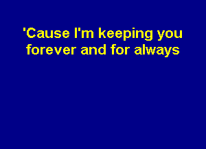 'Cause I'm keeping you
forever and for always