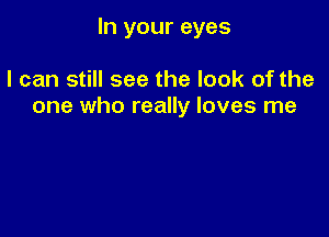 In your eyes

I can still see the look of the
one who really loves me