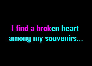 I find a broken heart

among my souvenirs...