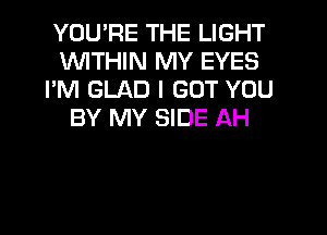 YOU'RE THE LIGHT
WITHIN MY EYES
I'M GLAD I GOT YOU
BY MY SIDE AH