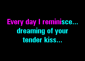 Every day I reminisce...

dreaming of your
tender kiss...
