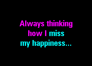 Always thinking

how I miss
my happiness...
