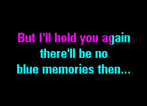 But I'll hold you again

there'll be no
blue memories then...
