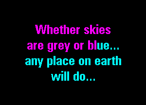 Whether skies
are grey or blue...

any place on earth
will do...