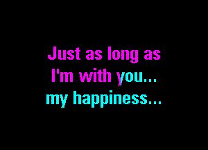 Just as long as

I'm with you...
my happiness...