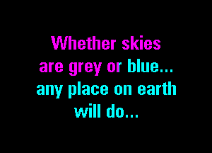 Whether skies
are grey or blue...

any place on earth
will do...