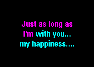 Just as long as

I'm with you...
my happiness....
