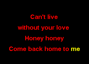 Can1Hve

without your love

Honey honey

Come back home to me