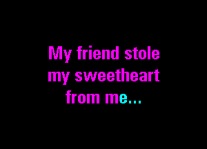 My friend stole

my sweetheart
from me...