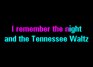 I remember the night

and the Tennessee Waltz