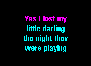 Yes I lost my
little darling

the night they
were playing