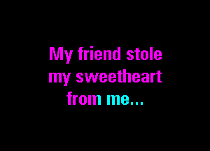 My friend stole

my sweetheart
from me...