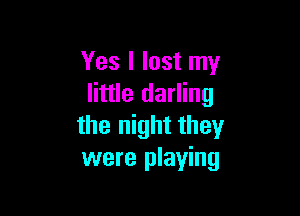 Yes I lost my
little darling

the night they
were playing