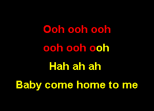 Ooh ooh ooh
ooh ooh ooh
Hah ah ah

Baby come home to me