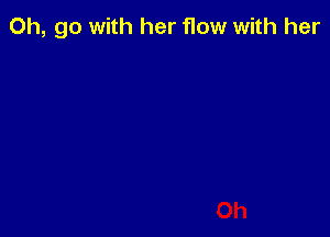 0h, go with her flow with her