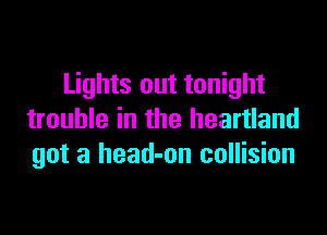 Lights out tonight

trouble in the heartland
got a head-on collision