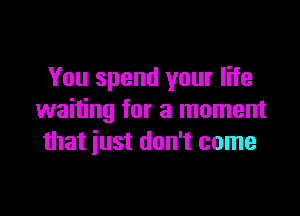 You spend your life

waiting for a moment
that iust don't come
