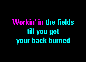 Workin' in the fields

till you get
your back burned