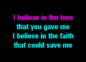 I believe in the love
that you gave me

I believe in the faith
that could save me