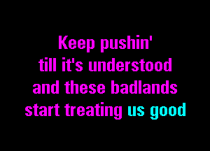 Keep pushin'
till it's understood

and these hadlands
start treating us good