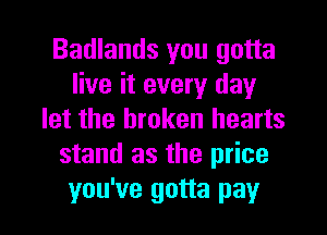 Badlands you gotta
live it every day
let the broken hearts
stand as the price

you've gotta pay I