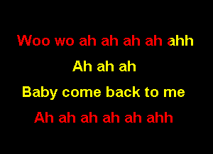 Woo wo ah ah ah ah ahh
Ah ah ah

Baby come back to me
Ah ah ah ah ah ahh