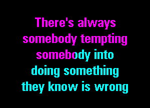 There's always
somebody tempting
somebody into
doing something
they know is wrong