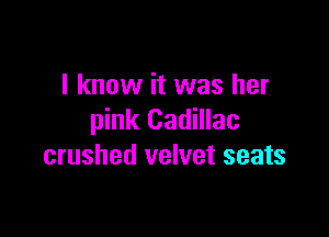 I know it was her

pink Cadillac
crushed velvet seats