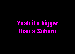 Yeah it's bigger

than a Subaru