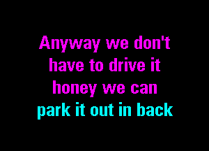 Anyway we don't
have to drive it

honey we can
park it out in back