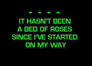IT HASMT BEEN
A BED 0F ROSES
SINCE I'VE STARTED
ON MY WAY