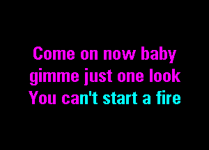 Come on now baby

gimme just one look
You can't start a fire