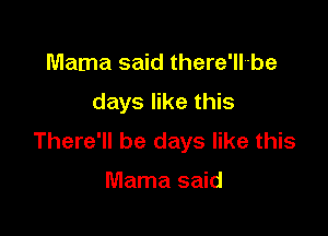 Mama said there'll-be
days like this

There'll be days like this

Mama said