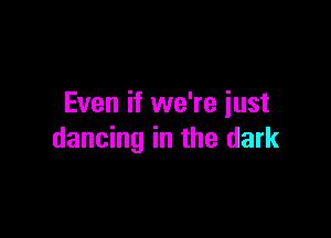 Even if we're just

dancing in the dark