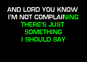 AND LORD YOU KNOW
I'M NOT COMPLAINING
THERE'S JUST
SOMETHING
I SHOULD SAY