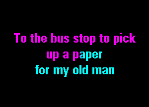 To the bus stop to pick

up a paper
for my old man