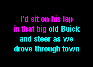 I'd sit on his lap
in that big old Buick

and steer as we
drove through town