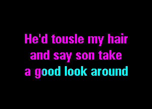 He'd tousle my hair

and say son take
a good look around