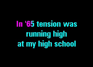 In '65 tension was

running high
at my high school