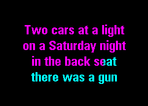 Two cars at a light
on a Saturday night

in the back seat
there was a gun