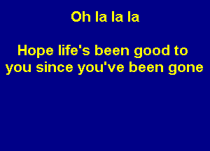 Oh la la la

Hope life's been good to
you since you've been gone