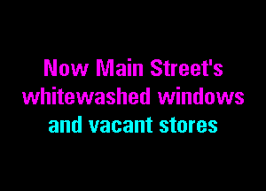 Now Main Street's

whitewashed windows
and vacant stores