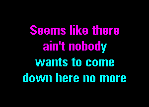 Seems like there
ain't nobody

wants to come
down here no more