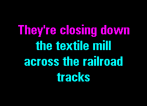 They're closing down
the textile mill

across the railroad
tracks