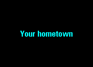 Your hometown