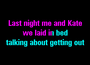 Last night me and Kate

we laid in bed
talking about getting out